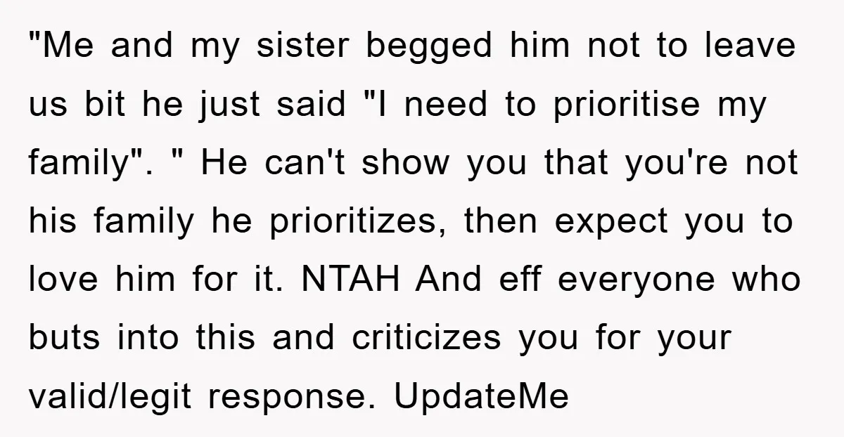 "Me and my sister begged him not to leave us bit he just said "I need to prioritise my family". " He can't show you that you're not his family...