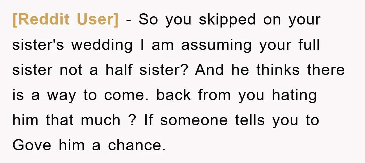 [Reddit User] − So you skipped on your sister's wedding I am assuming your full sister not a half sister? And he thinks there is a way to come. back...