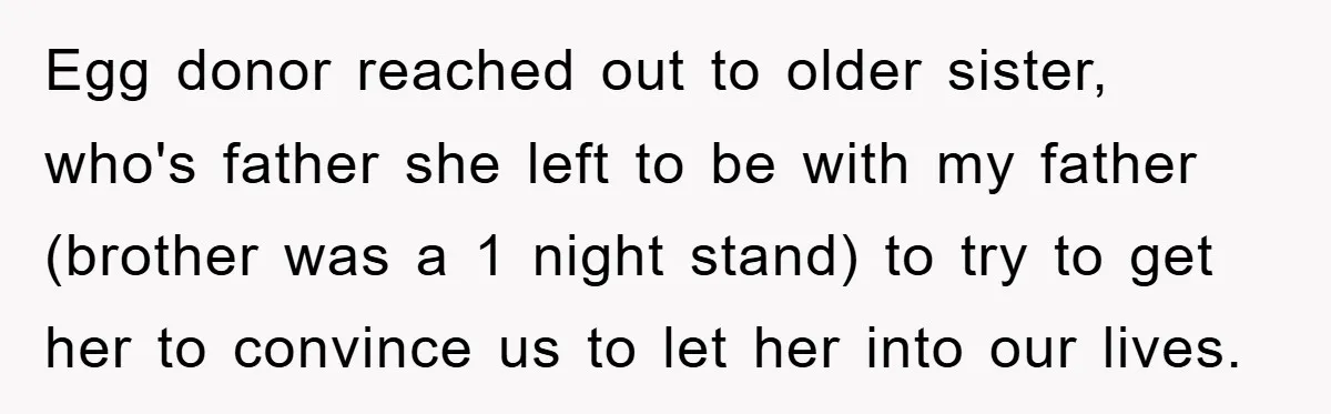 Egg donor reached out to older sister, who's father she left to be with my father (brother was a 1 night stand) to try to get her to convince us...