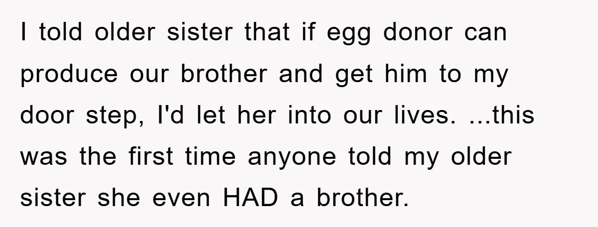 I told older sister that if egg donor can produce our brother and get him to my door step, I'd let her into our lives. ...this was the first time...
