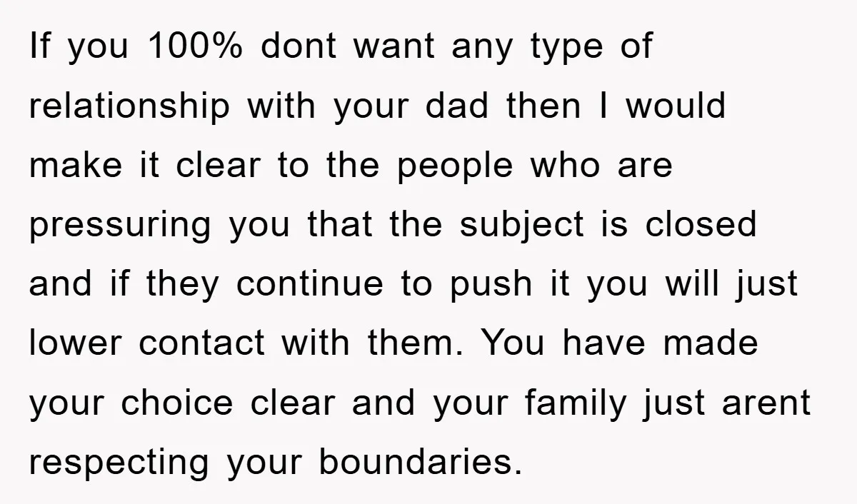 If you 100% dont want any type of relationship with your dad then I would make it clear to the people who are pressuring you that the subject is closed...