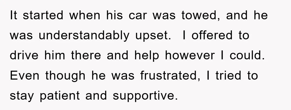 It started when his car was towed, and he was understandably upset. I offered to drive him there and help however I could. Even though he was frustrated, I tried...