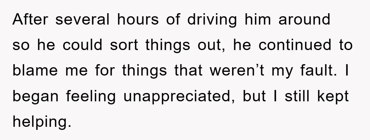 After several hours of driving him around so he could sort things out, he continued to blame me for things that weren’t my fault. I began feeling unappreciated, but I...