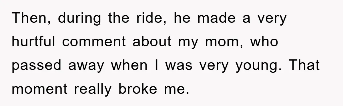 Then, during the ride, he made a very hurtful comment about my mom, who passed away when I was very young. That moment really broke me.