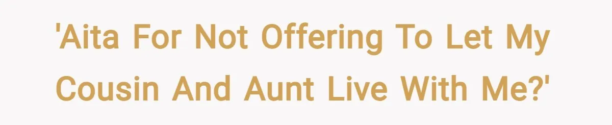 'AITA for not offering to let my cousin and aunt live with me?'