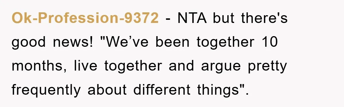 Ok-Profession-9372 − NTA but there's good news! "We’ve been together 10 months, live together and argue pretty frequently about different things".