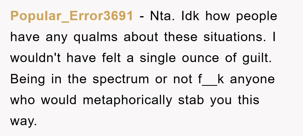 Popular_Error3691 − Nta. Idk how people have any qualms about these situations. I wouldn't have felt a single ounce of guilt. Being in the spectrum or not f__k anyone who...