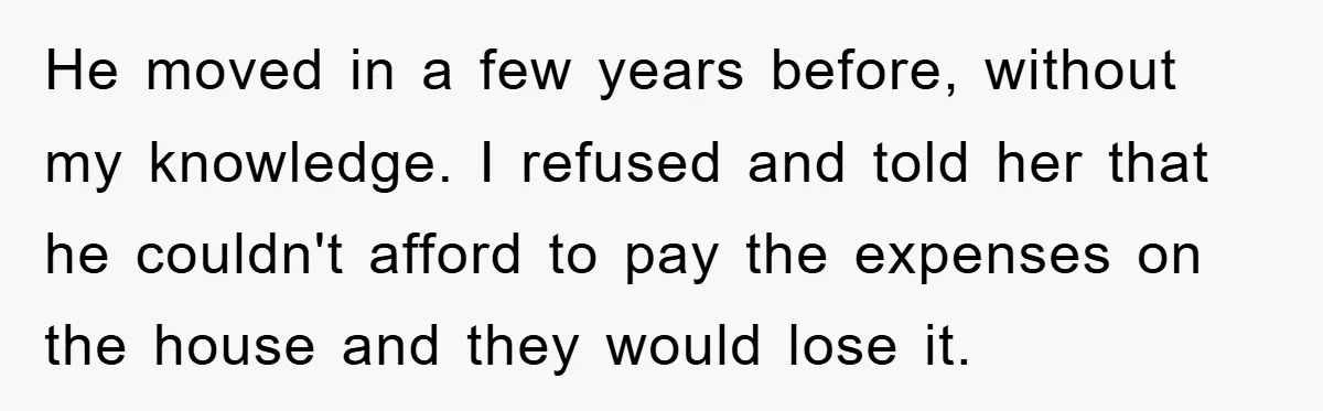 He moved in a few years before, without my knowledge. I refused and told her that he couldn't afford to pay the expenses on the house and they would lose...