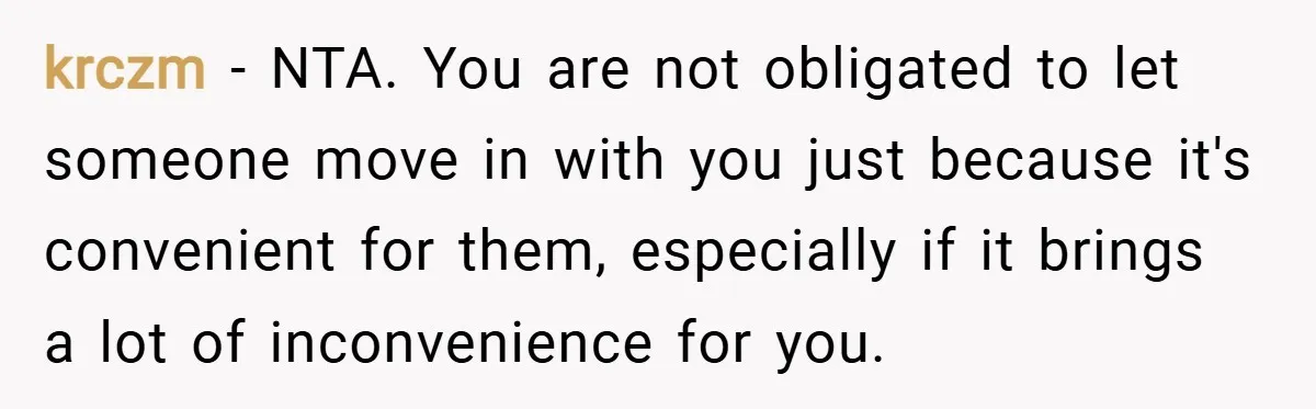 krczm − NTA. You are not obligated to let someone move in with you just because it's convenient for them, especially if it brings a lot of inconvenience for you.