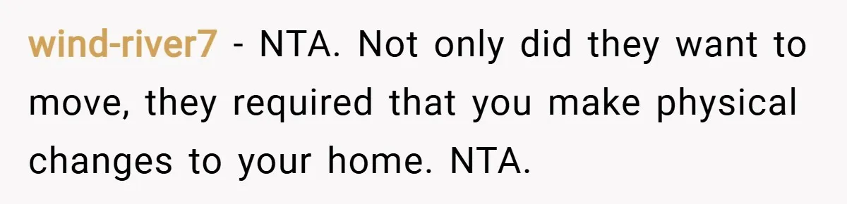 wind-river7 − NTA. Not only did they want to move, they required that you make physical changes to your home. NTA.