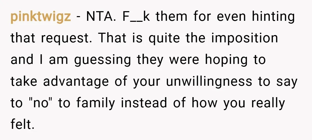 pinktwigz − NTA. F__k them for even hinting that request. That is quite the imposition and I am guessing they were hoping to take advantage of your unwillingness to say...
