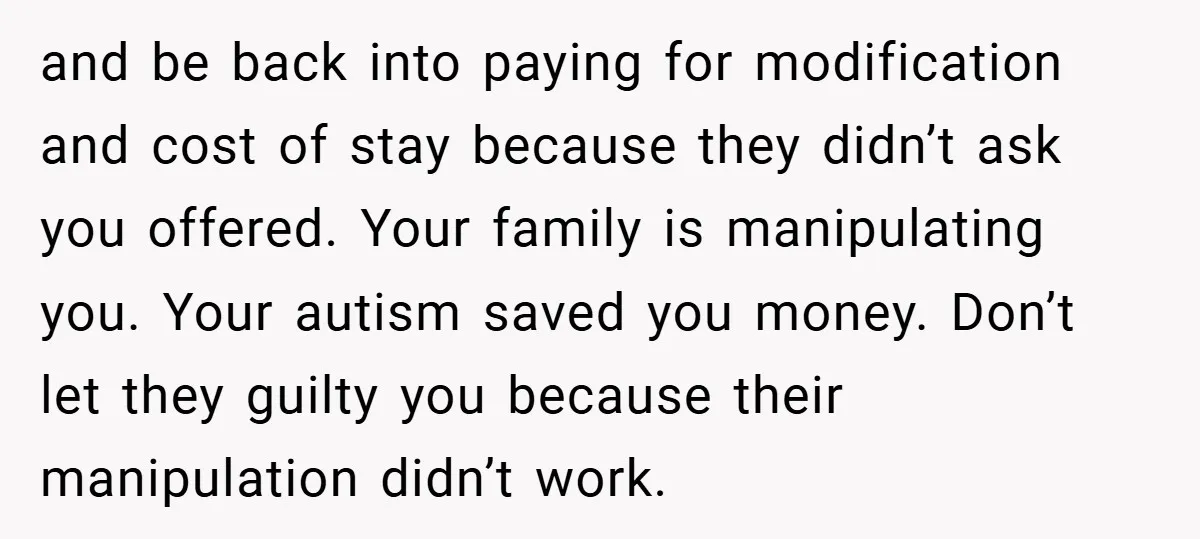and be back into paying for modification and cost of stay because they didn’t ask you offered. Your family is manipulating you. Your autism saved you money. Don’t let they...