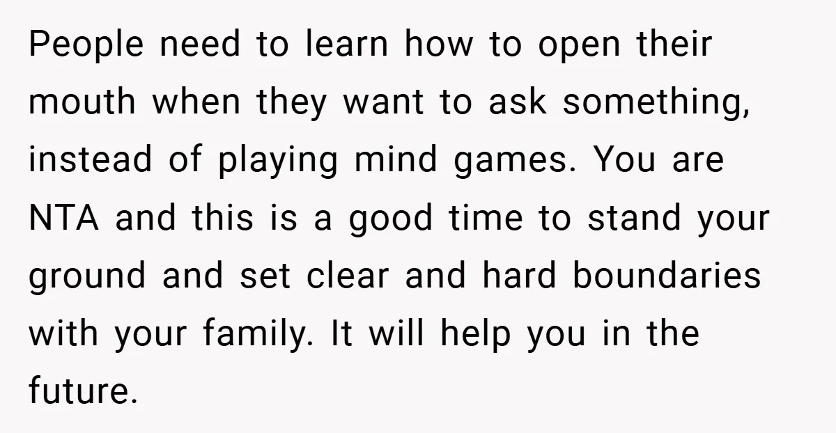 People need to learn how to open their mouth when they want to ask something, instead of playing mind games. You are NTA and this is a good time to...