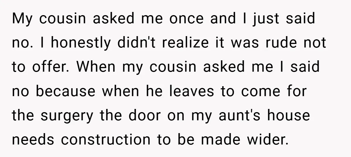 My cousin asked me once and I just said no. I honestly didn't realize it was rude not to offer. When my cousin asked me I said no because when...
