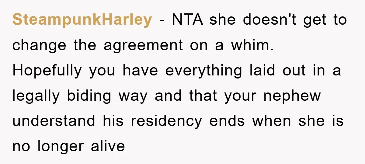 SteampunkHarley − NTA she doesn't get to change the agreement on a whim. Hopefully you have everything laid out in a legally biding way and that your nephew understand his...