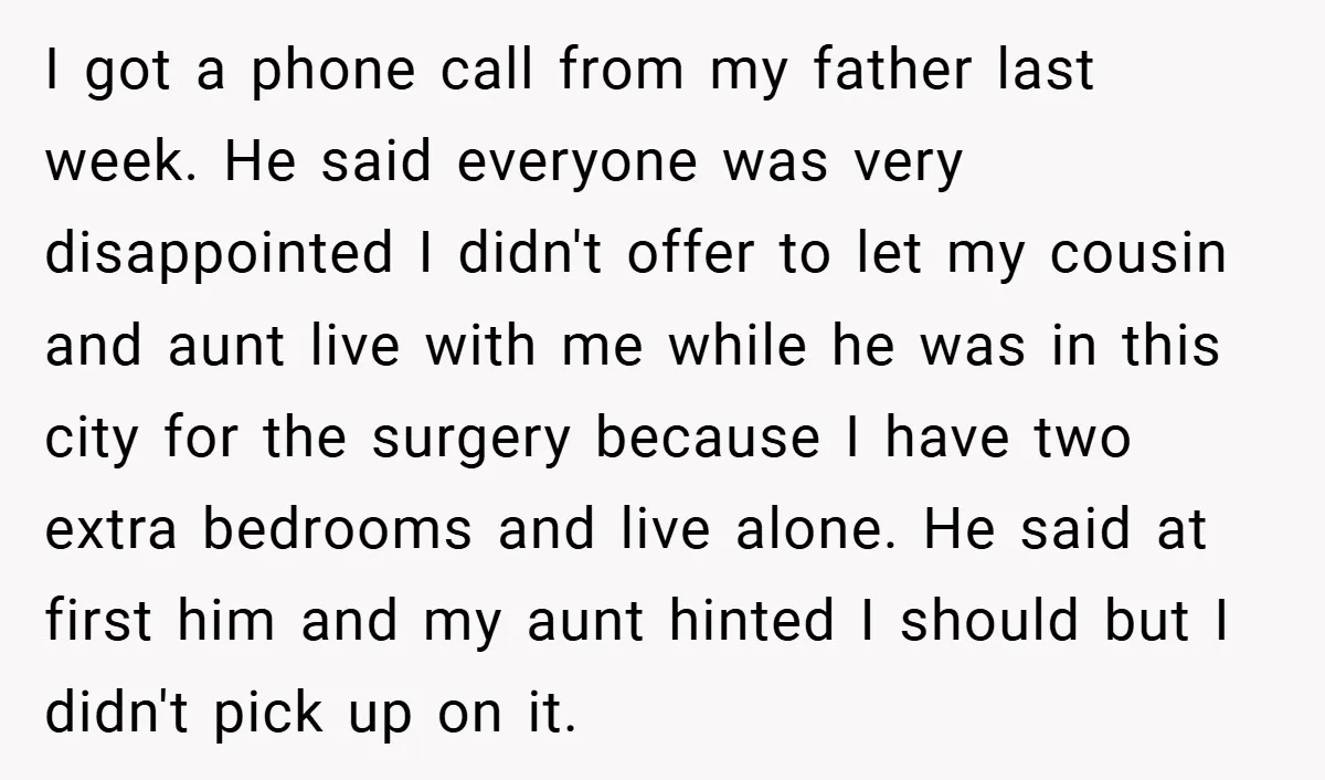 I got a phone call from my father last week. He said everyone was very disappointed I didn't offer to let my cousin and aunt live with me while he...