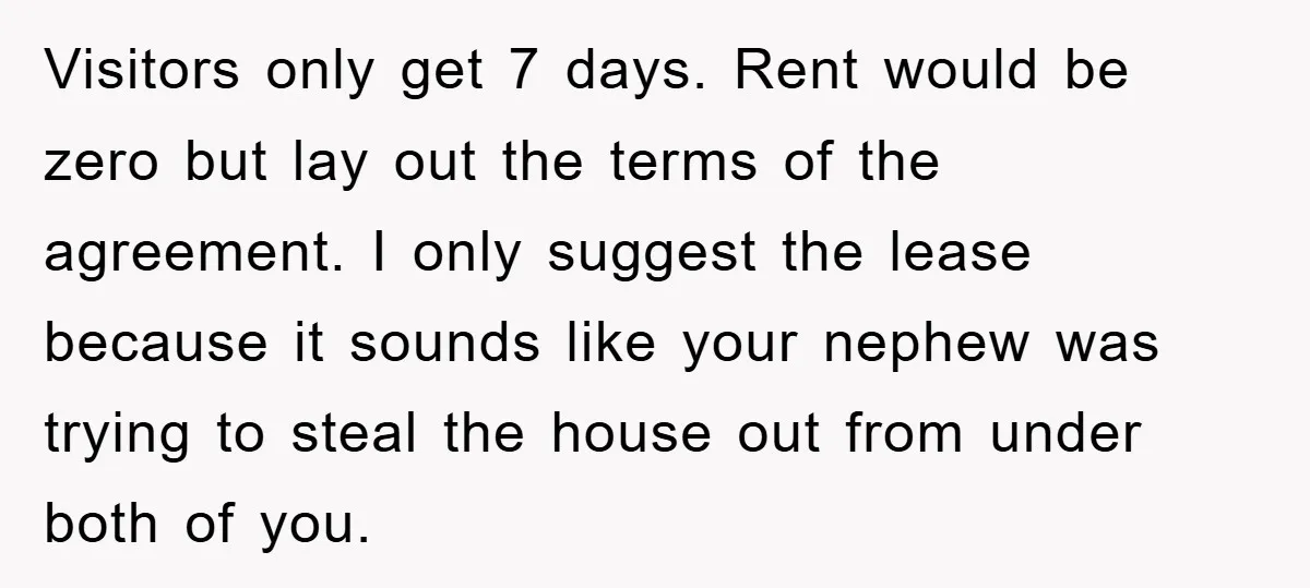 Visitors only get 7 days. Rent would be zero but lay out the terms of the agreement. I only suggest the lease because it sounds like your nephew was trying...