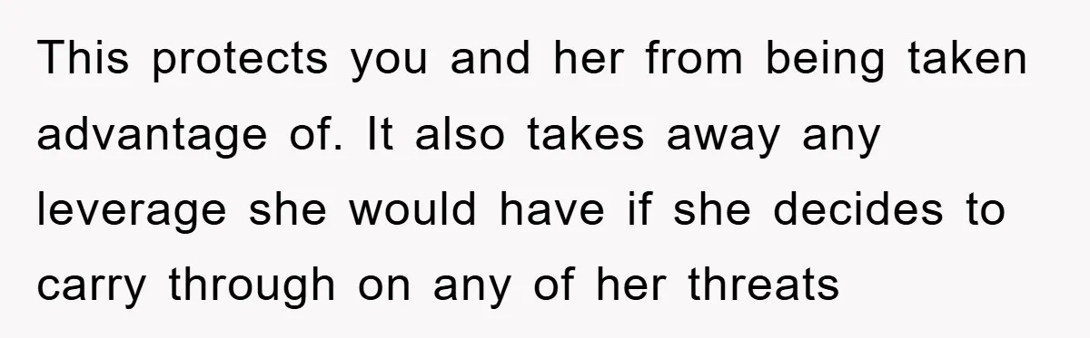 This protects you and her from being taken advantage of. It also takes away any leverage she would have if she decides to carry through on any of her threats