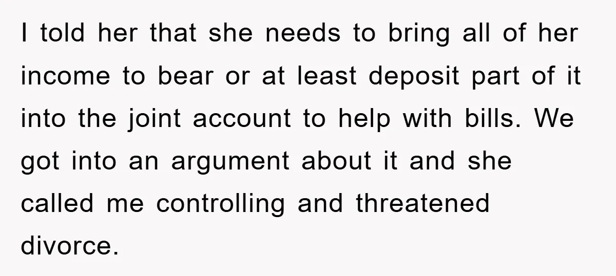 I told her that she needs to bring all of her income to bear or at least deposit part of it into the joint account to help with bills. We...