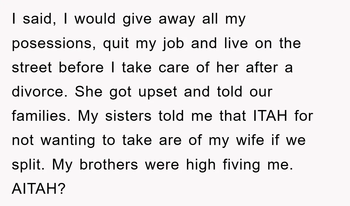 I said, I would give away all my posessions, quit my job and live on the street before I take care of her after a divorce. She got upset and...