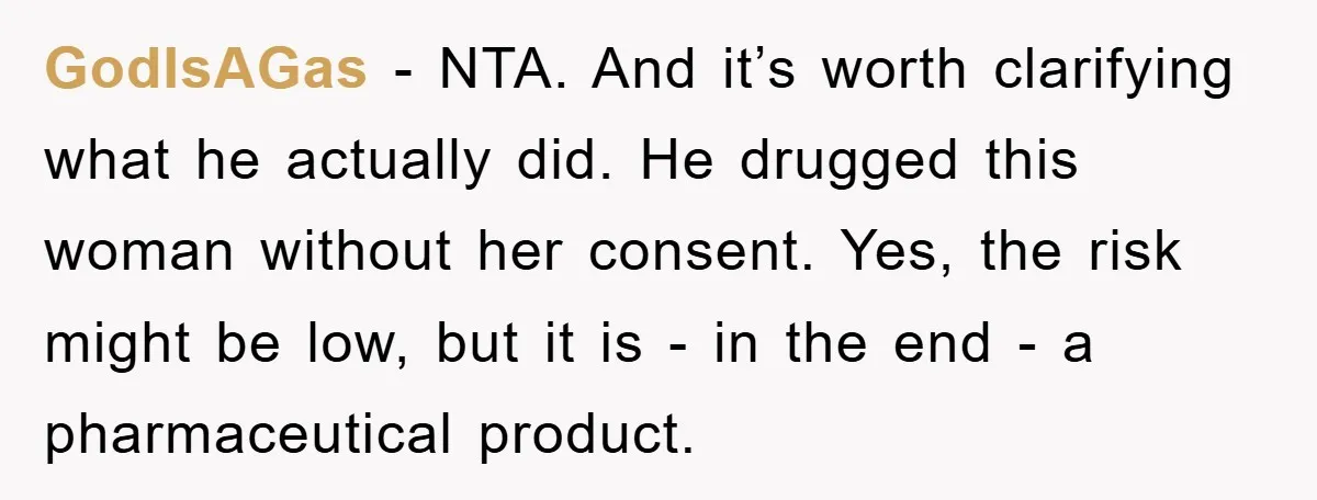 GodIsAGas − NTA. And it’s worth clarifying what he actually did. He drugged this woman without her consent. Yes, the risk might be low, but it is - in the...
