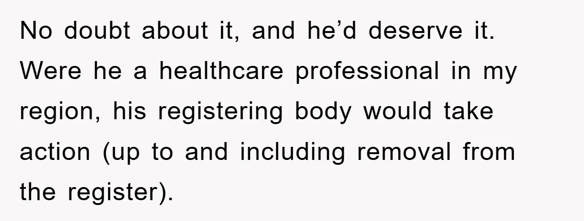 No doubt about it, and he’d deserve it. Were he a healthcare professional in my region, his registering body would take action (up to and including removal from the register).