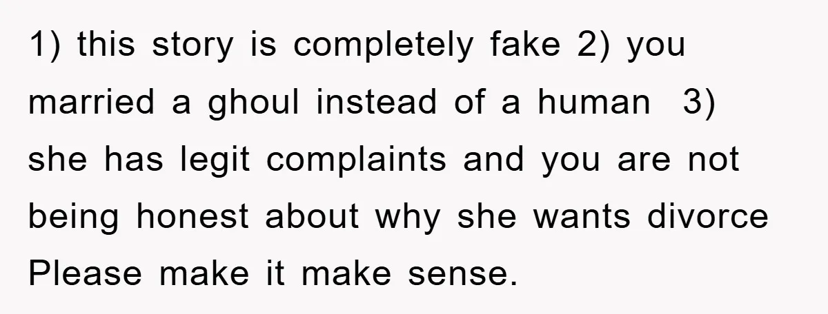 1) this story is completely fake 2) you married a ghoul instead of a human 3) she has legit complaints and you are not being honest about why she wants...