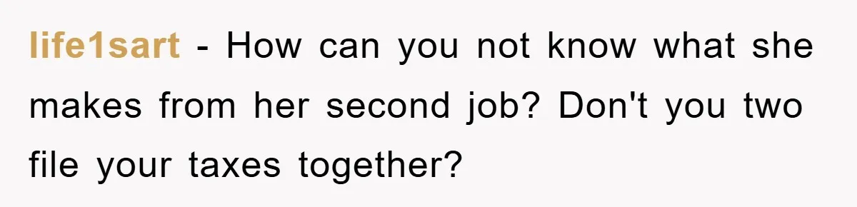 life1sart − How can you not know what she makes from her second job? Don't you two file your taxes together?