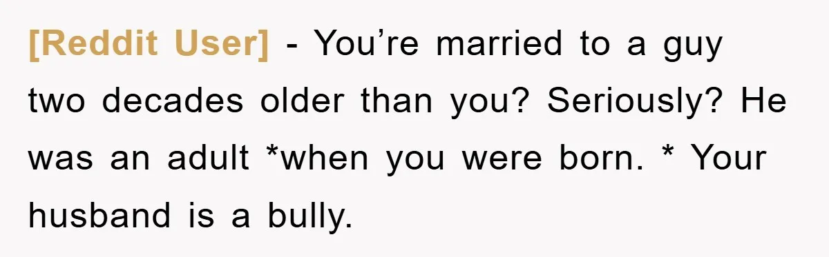 [Reddit User] − You’re married to a guy two decades older than you? Seriously? He was an adult *when you were born. * Your husband is a bully.