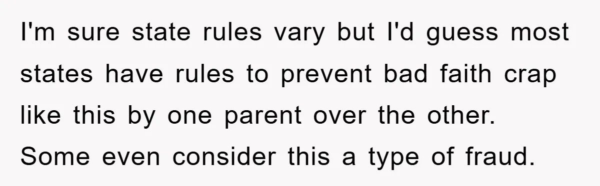 I'm sure state rules vary but I'd guess most states have rules to prevent bad faith crap like this by one parent over the other. Some even consider this a...
