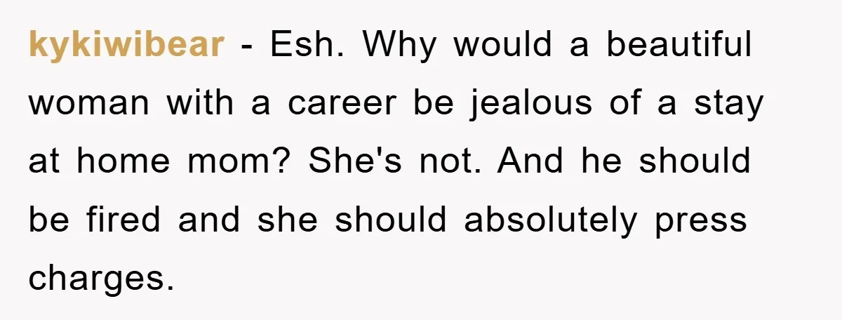 kykiwibear − Esh. Why would a beautiful woman with a career be jealous of a stay at home mom? She's not. And he should be fired and she should absolutely...