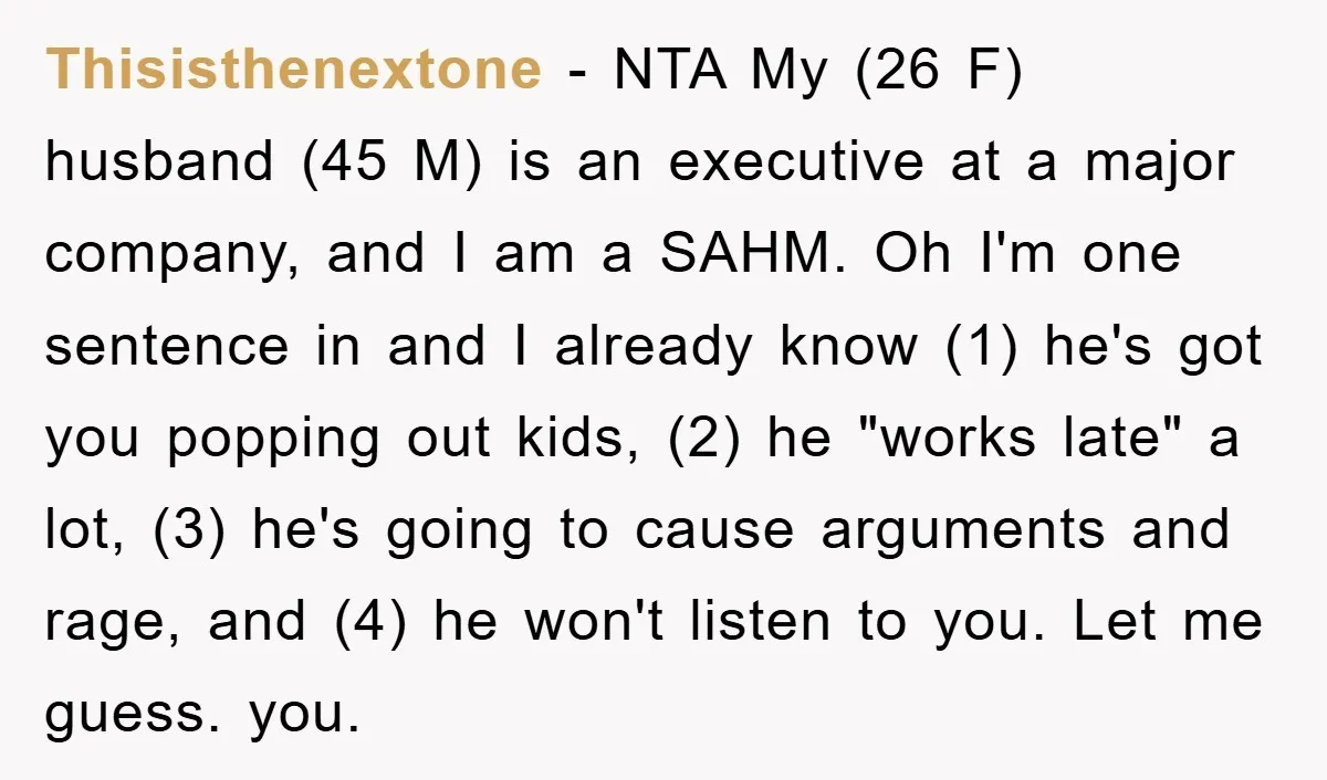 Thisisthenextone − NTA My (26 F) husband (45 M) is an executive at a major company, and I am a SAHM. Oh I'm one sentence in and I already know...