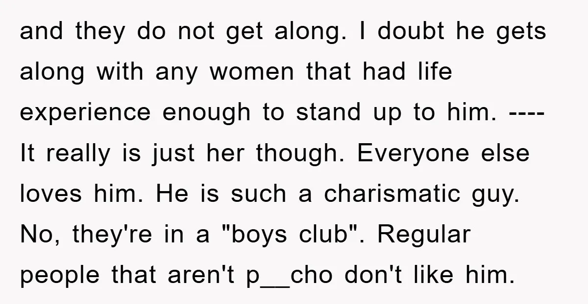and they do not get along. I doubt he gets along with any women that had life experience enough to stand up to him. ---- It really is just her...