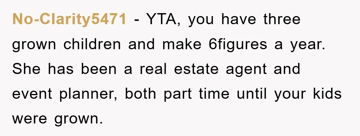 No-Clarity5471 − YTA, you have three grown children and make 6figures a year. She has been a real estate agent and event planner, both part time until your kids were...