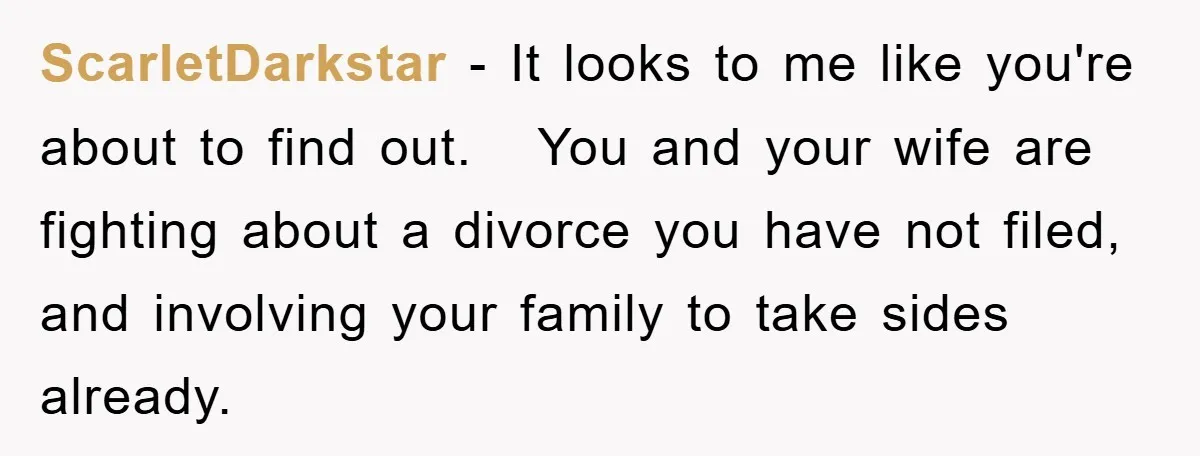 ScarletDarkstar − It looks to me like you're about to find out. You and your wife are fighting about a divorce you have not filed, and involving your family to...
