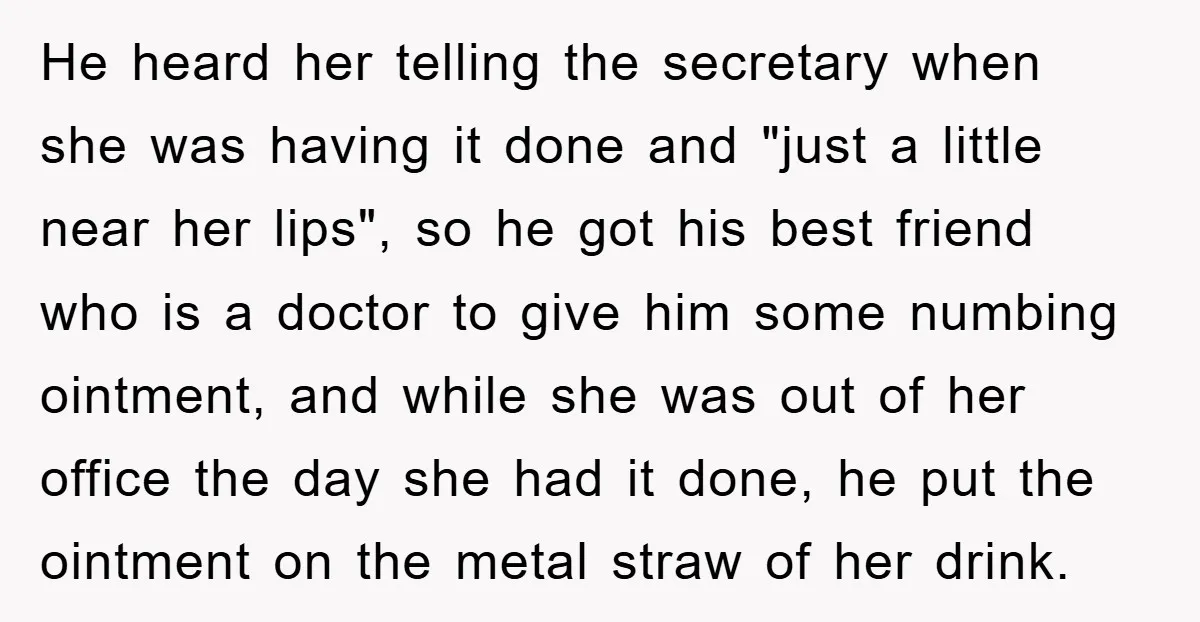 He heard her telling the secretary when she was having it done and "just a little near her lips", so he got his best friend who is a doctor to...