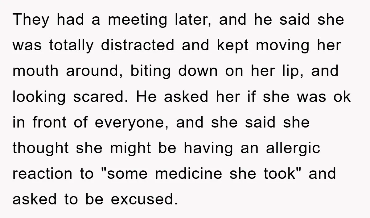 They had a meeting later, and he said she was totally distracted and kept moving her mouth around, biting down on her lip, and looking scared. He asked her if...