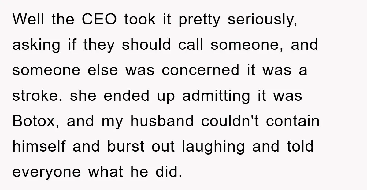 Well the CEO took it pretty seriously, asking if they should call someone, and someone else was concerned it was a stroke. she ended up admitting it was Botox, and...