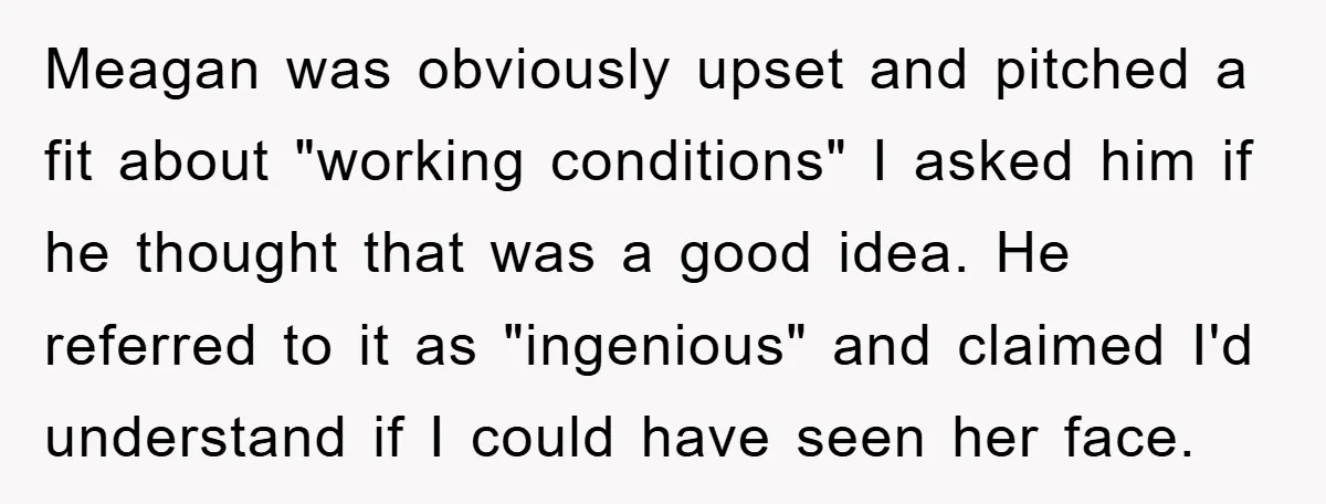 Meagan was obviously upset and pitched a fit about "working conditions" I asked him if he thought that was a good idea. He referred to it as "ingenious" and claimed...