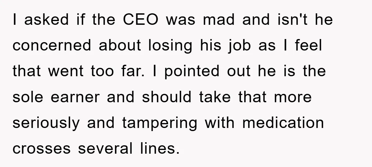 I asked if the CEO was mad and isn't he concerned about losing his job as I feel that went too far. I pointed out he is the sole earner...