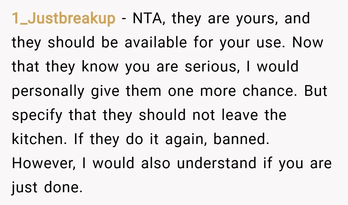 1_Justbreakup − NTA, they are yours, and they should be available for your use. Now that they know you are serious, I would personally give them one more chance. But...