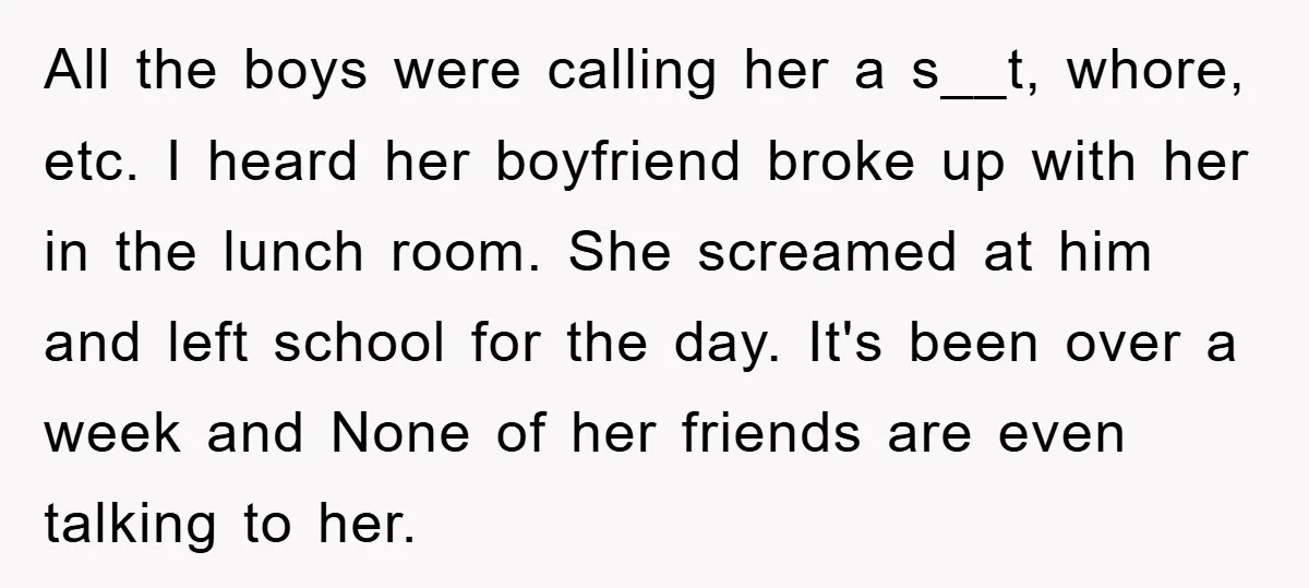 All the boys were calling her a s__t, whore, etc. I heard her boyfriend broke up with her in the lunch room. She screamed at him and left school for...