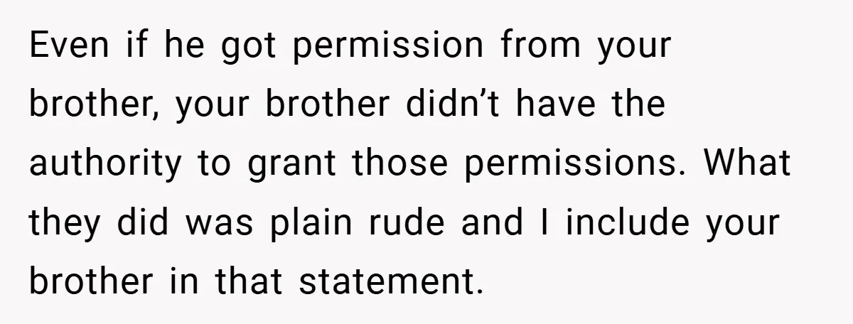 Even if he got permission from your brother, your brother didn’t have the authority to grant those permissions. What they did was plain rude and I include your brother in...