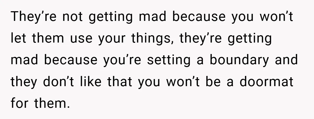 They’re not getting mad because you won’t let them use your things, they’re getting mad because you’re setting a boundary and they don’t like that you won’t be a doormat...