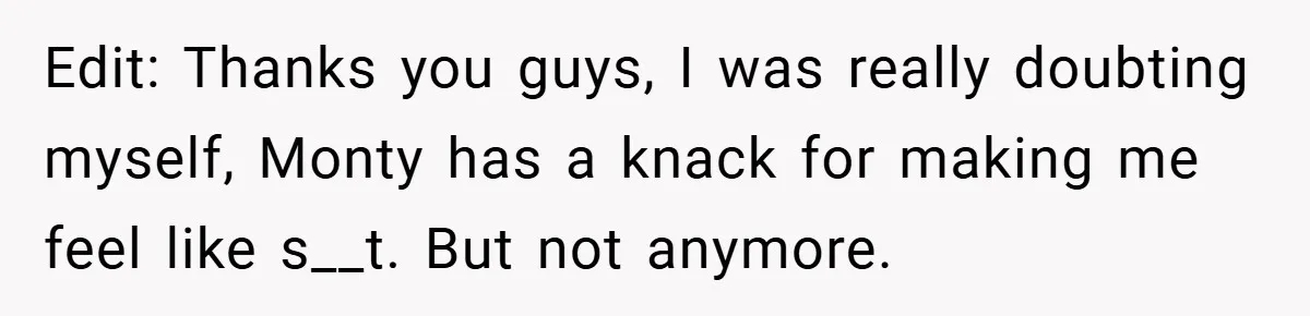 Edit: Thanks you guys, I was really doubting myself, Monty has a knack for making me feel like s__t. But not anymore.