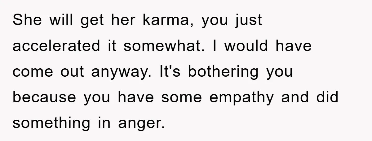 She will get her karma, you just accelerated it somewhat. I would have come out anyway. It's bothering you because you have some empathy and did something in anger.
