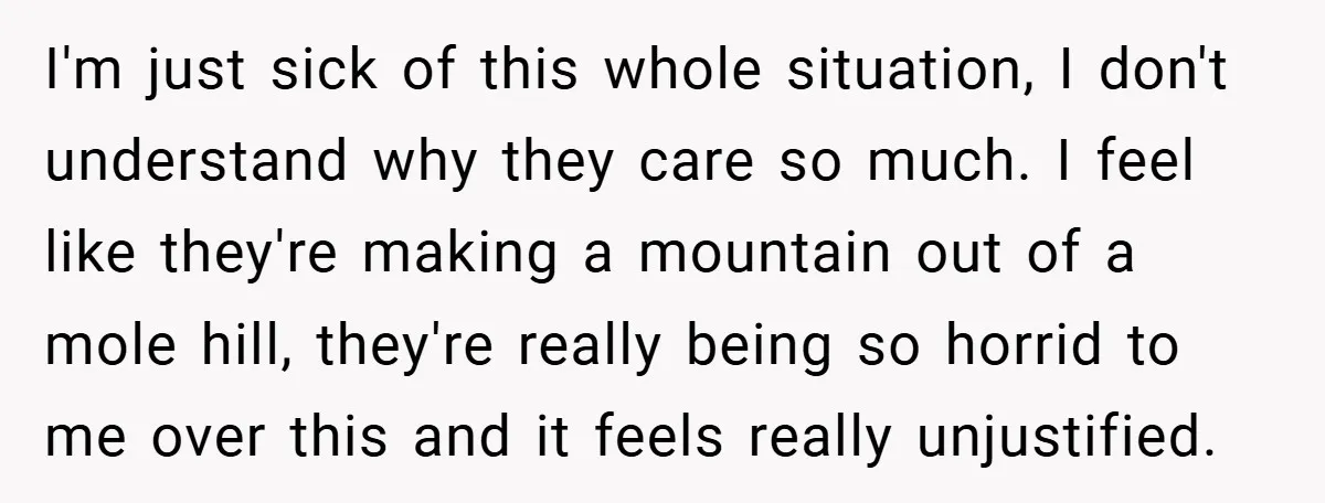 I'm just sick of this whole situation, I don't understand why they care so much. I feel like they're making a mountain out of a mole hill, they're really being...