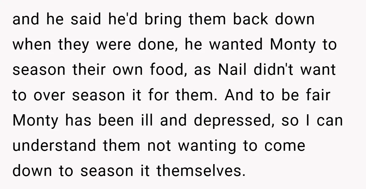 and he said he'd bring them back down when they were done, he wanted Monty to season their own food, as Nail didn't want to over season it for them....