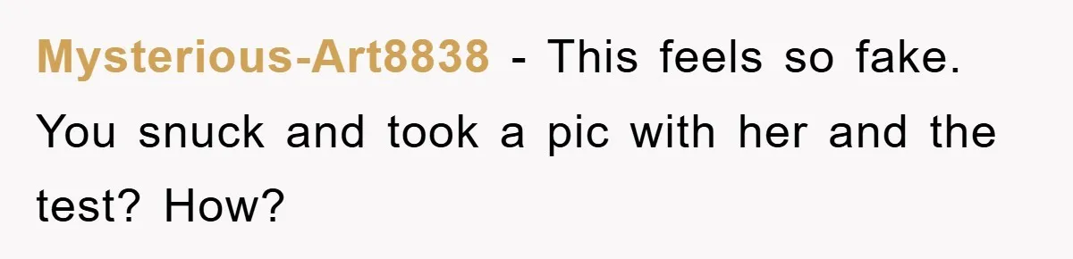 Mysterious-Art8838 − This feels so fake. You snuck and took a pic with her and the test? How?