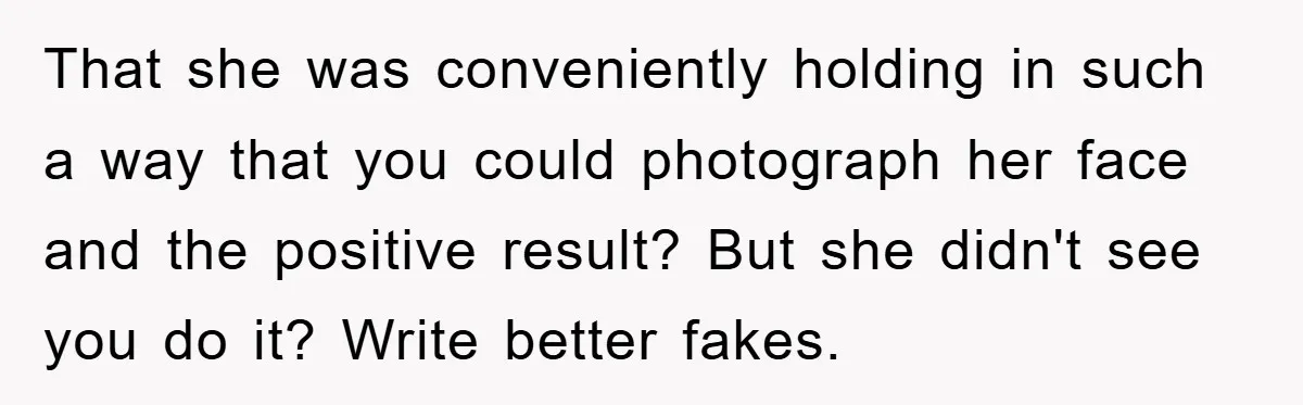 That she was conveniently holding in such a way that you could photograph her face and the positive result? But she didn't see you do it? Write better fakes.